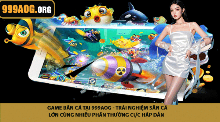 Game bắn cá tại 999AOG - Trải nghiệm săn cá lớn cùng nhiều phần thưởng cực hấp dẫn