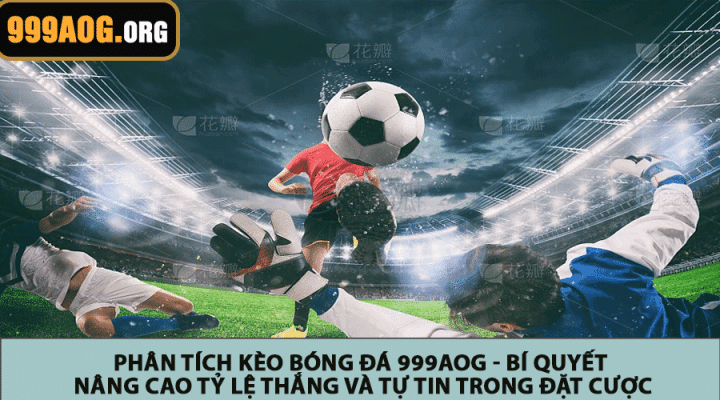 Phân tích kèo bóng đá 999AOG - Bí quyết nâng cao tỷ lệ thắng và tự tin trong đặt cược