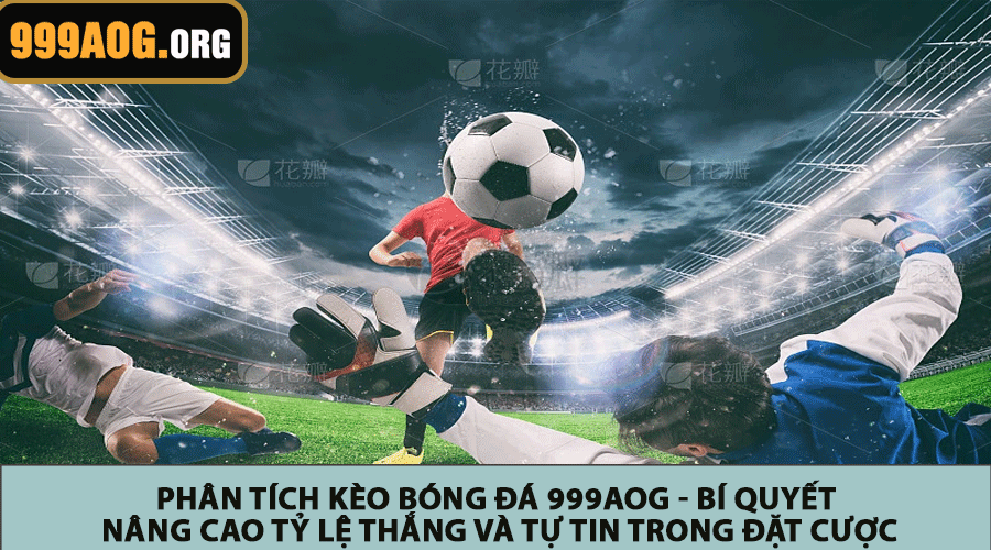 Phân tích kèo bóng đá 999AOG - Bí quyết nâng cao tỷ lệ thắng và tự tin trong đặt cược