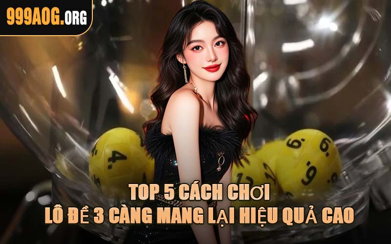 Top 5 Cách Chơi Lô Đề 3 Càng Mang Lại Hiệu Quả Cao